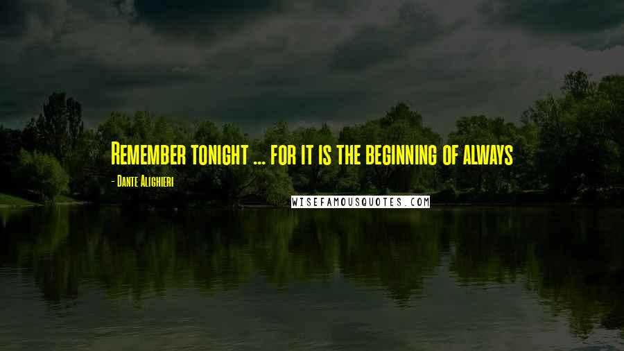 Dante Alighieri Quotes: Remember tonight ... for it is the beginning of always