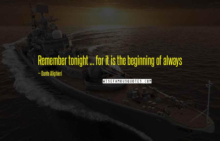 Dante Alighieri Quotes: Remember tonight ... for it is the beginning of always