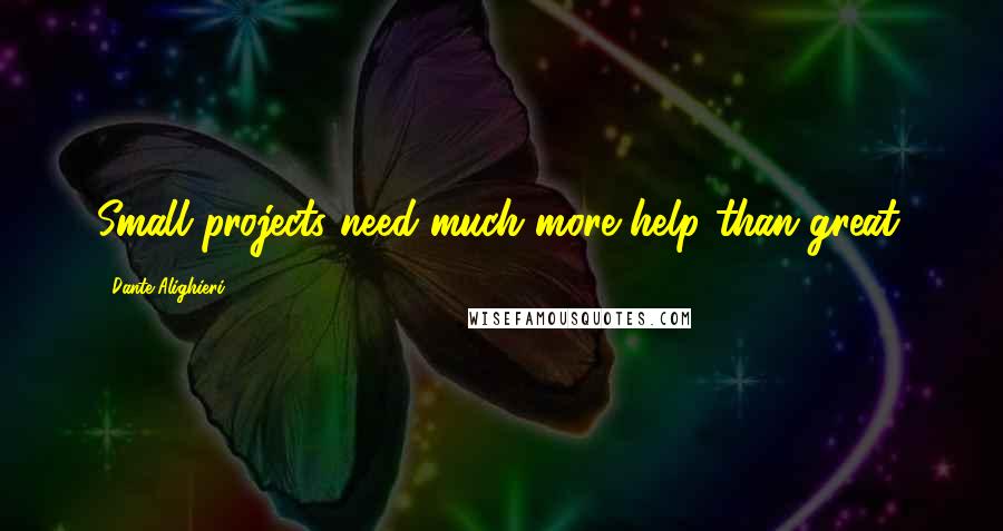 Dante Alighieri Quotes: Small projects need much more help than great.