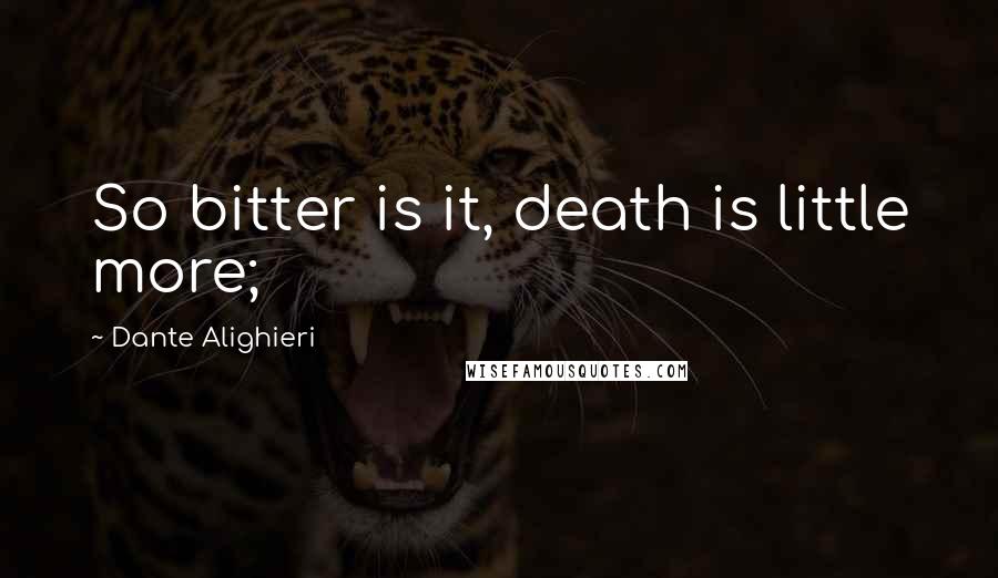 Dante Alighieri Quotes: So bitter is it, death is little more;