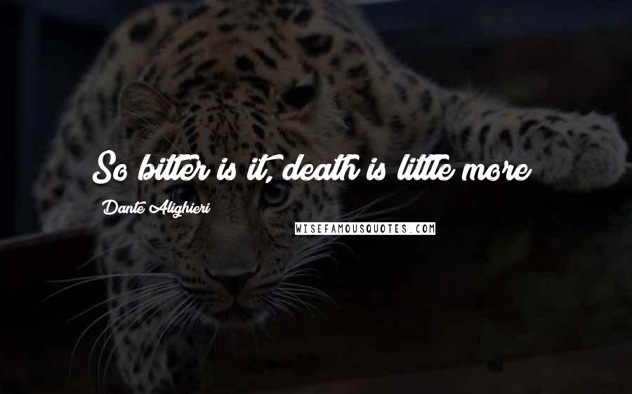 Dante Alighieri Quotes: So bitter is it, death is little more;