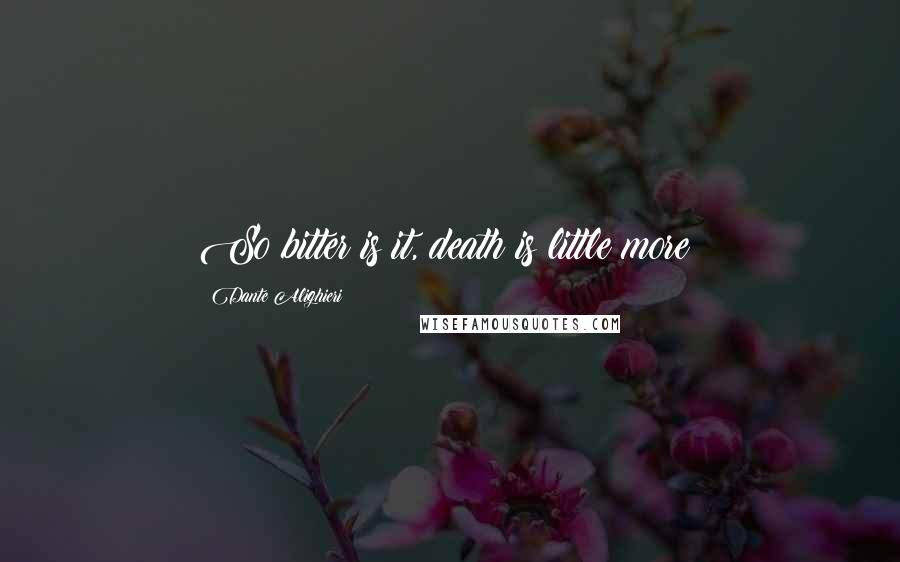 Dante Alighieri Quotes: So bitter is it, death is little more;