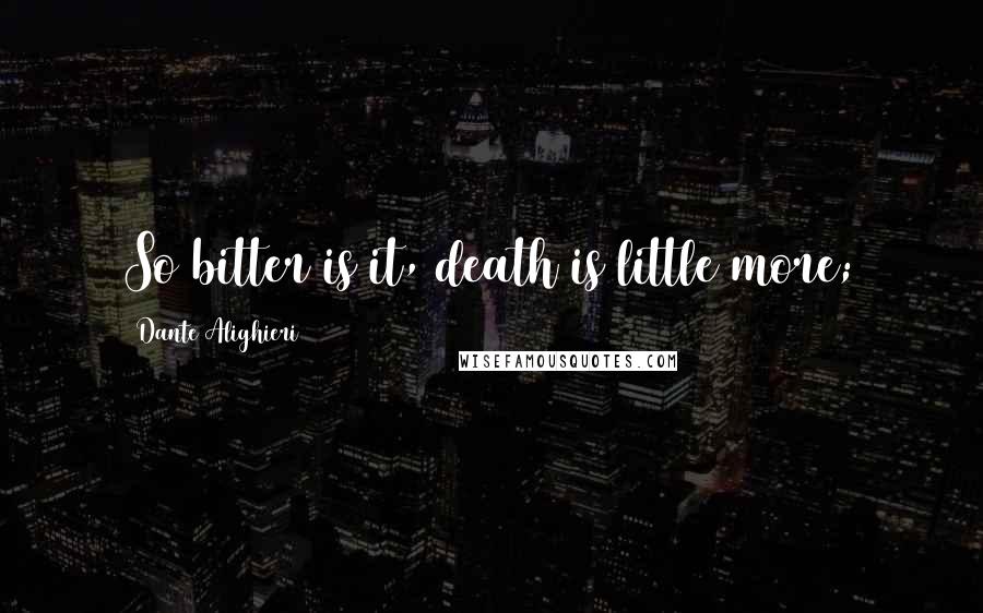 Dante Alighieri Quotes: So bitter is it, death is little more;