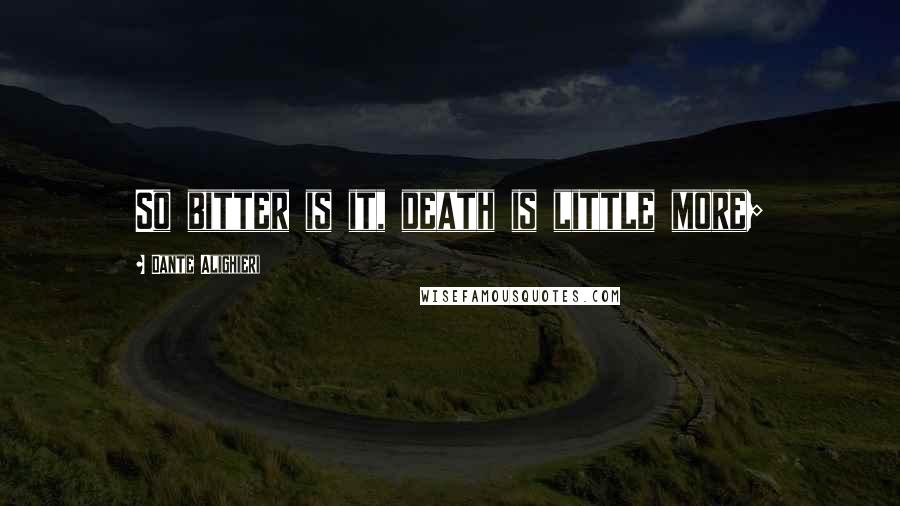 Dante Alighieri Quotes: So bitter is it, death is little more;