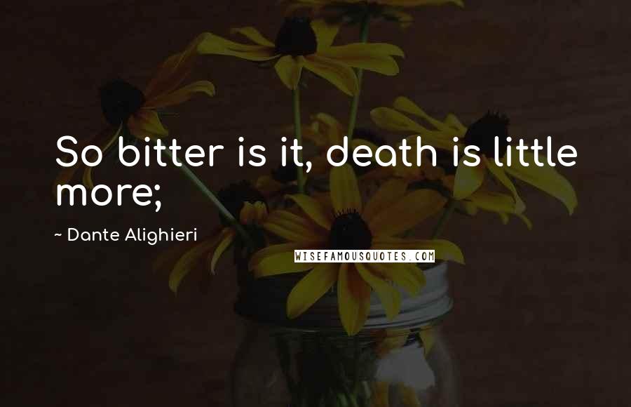 Dante Alighieri Quotes: So bitter is it, death is little more;