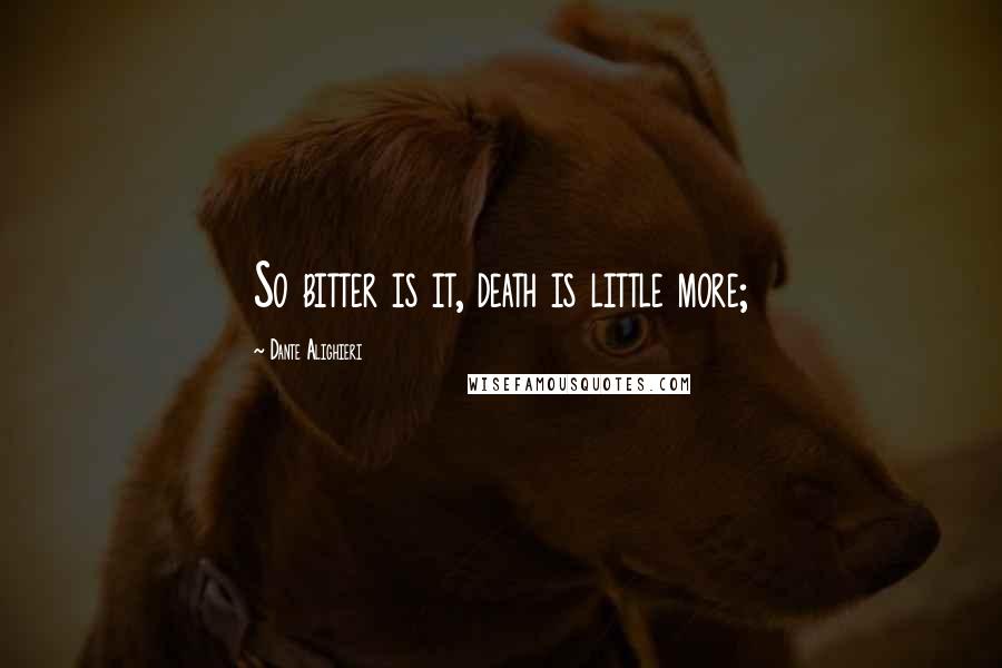 Dante Alighieri Quotes: So bitter is it, death is little more;