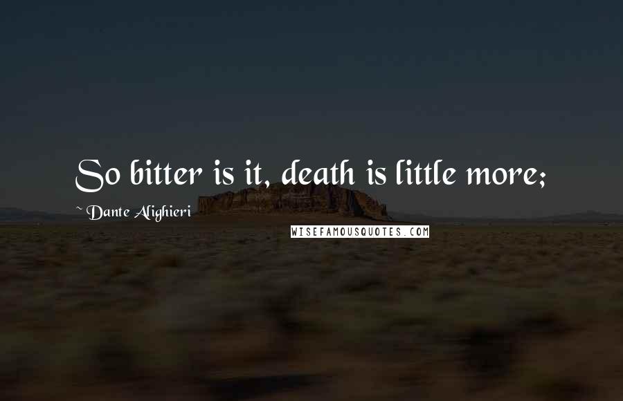 Dante Alighieri Quotes: So bitter is it, death is little more;