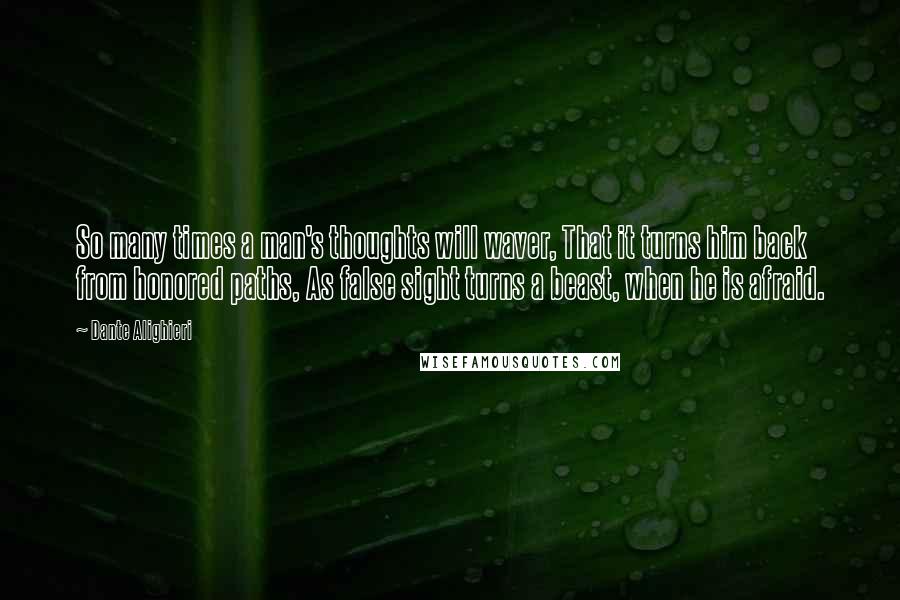 Dante Alighieri Quotes: So many times a man's thoughts will waver, That it turns him back from honored paths, As false sight turns a beast, when he is afraid.