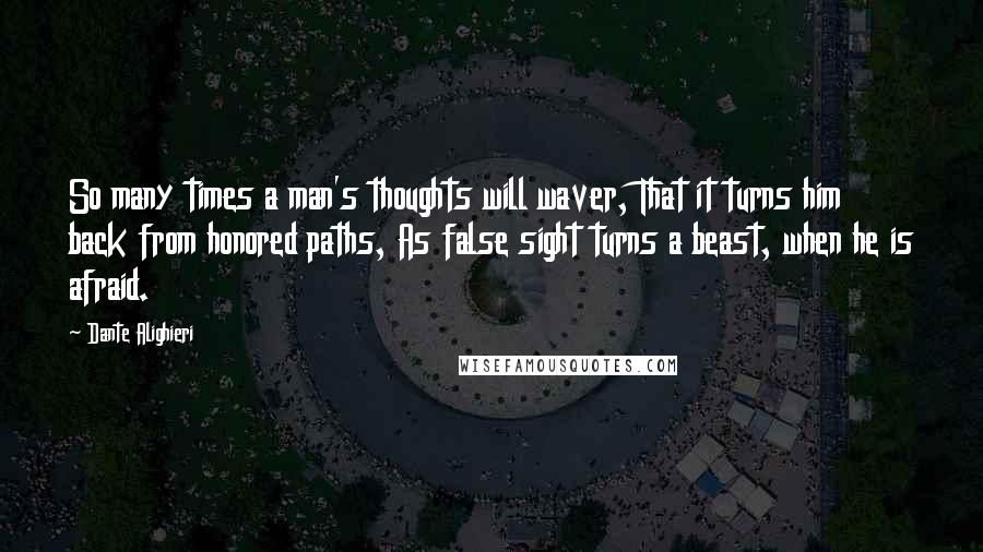 Dante Alighieri Quotes: So many times a man's thoughts will waver, That it turns him back from honored paths, As false sight turns a beast, when he is afraid.