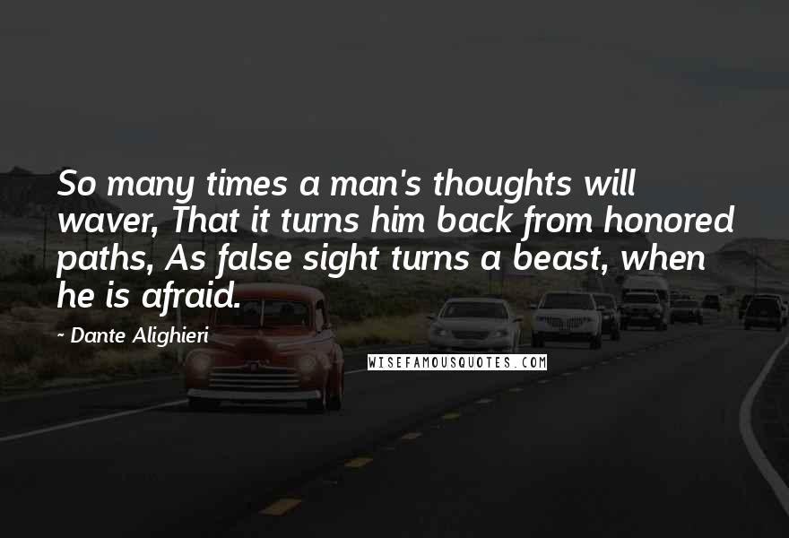 Dante Alighieri Quotes: So many times a man's thoughts will waver, That it turns him back from honored paths, As false sight turns a beast, when he is afraid.