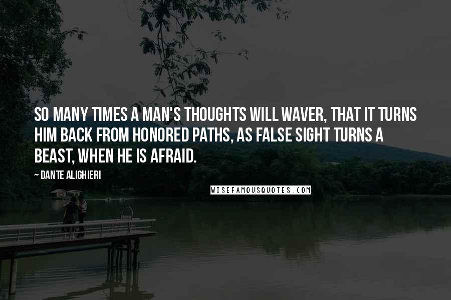 Dante Alighieri Quotes: So many times a man's thoughts will waver, That it turns him back from honored paths, As false sight turns a beast, when he is afraid.