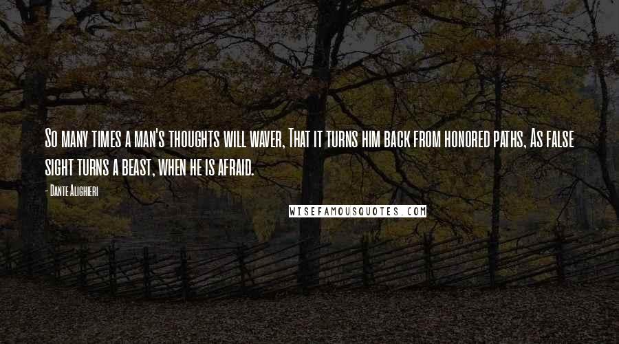 Dante Alighieri Quotes: So many times a man's thoughts will waver, That it turns him back from honored paths, As false sight turns a beast, when he is afraid.