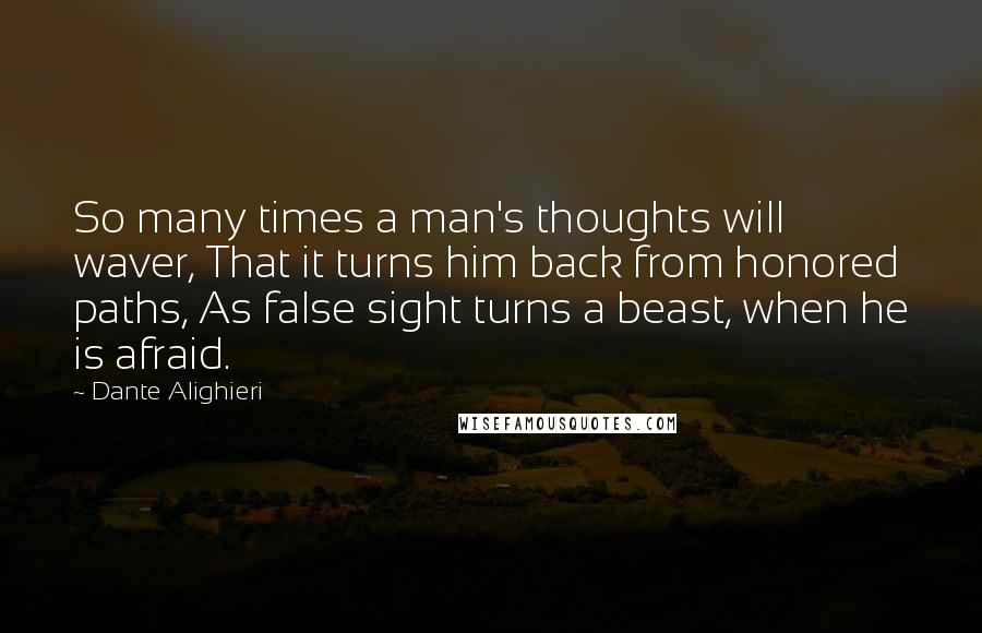 Dante Alighieri Quotes: So many times a man's thoughts will waver, That it turns him back from honored paths, As false sight turns a beast, when he is afraid.