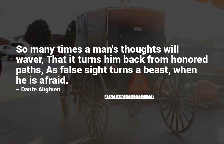 Dante Alighieri Quotes: So many times a man's thoughts will waver, That it turns him back from honored paths, As false sight turns a beast, when he is afraid.