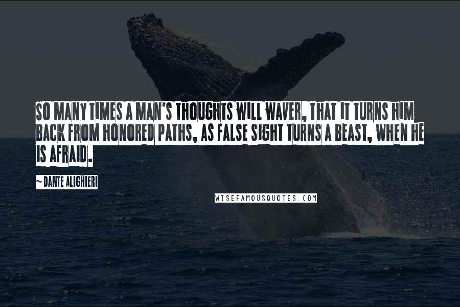 Dante Alighieri Quotes: So many times a man's thoughts will waver, That it turns him back from honored paths, As false sight turns a beast, when he is afraid.