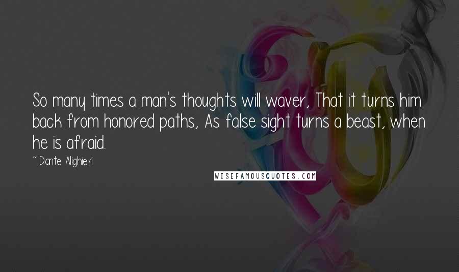 Dante Alighieri Quotes: So many times a man's thoughts will waver, That it turns him back from honored paths, As false sight turns a beast, when he is afraid.