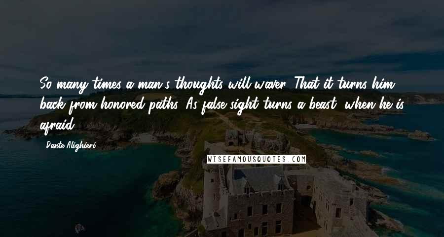 Dante Alighieri Quotes: So many times a man's thoughts will waver, That it turns him back from honored paths, As false sight turns a beast, when he is afraid.