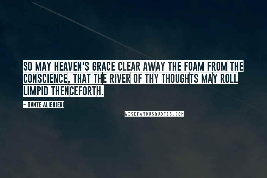 Dante Alighieri Quotes: So may heaven's grace clear away the foam from the conscience, that the river of thy thoughts may roll limpid thenceforth.