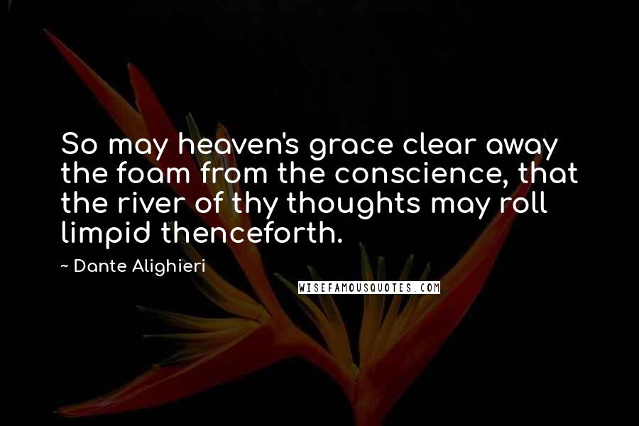 Dante Alighieri Quotes: So may heaven's grace clear away the foam from the conscience, that the river of thy thoughts may roll limpid thenceforth.