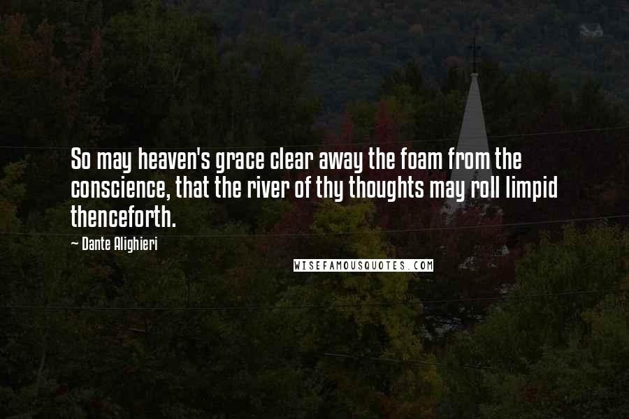 Dante Alighieri Quotes: So may heaven's grace clear away the foam from the conscience, that the river of thy thoughts may roll limpid thenceforth.