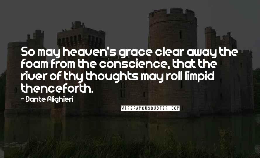 Dante Alighieri Quotes: So may heaven's grace clear away the foam from the conscience, that the river of thy thoughts may roll limpid thenceforth.