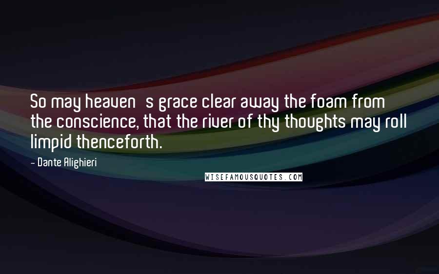 Dante Alighieri Quotes: So may heaven's grace clear away the foam from the conscience, that the river of thy thoughts may roll limpid thenceforth.