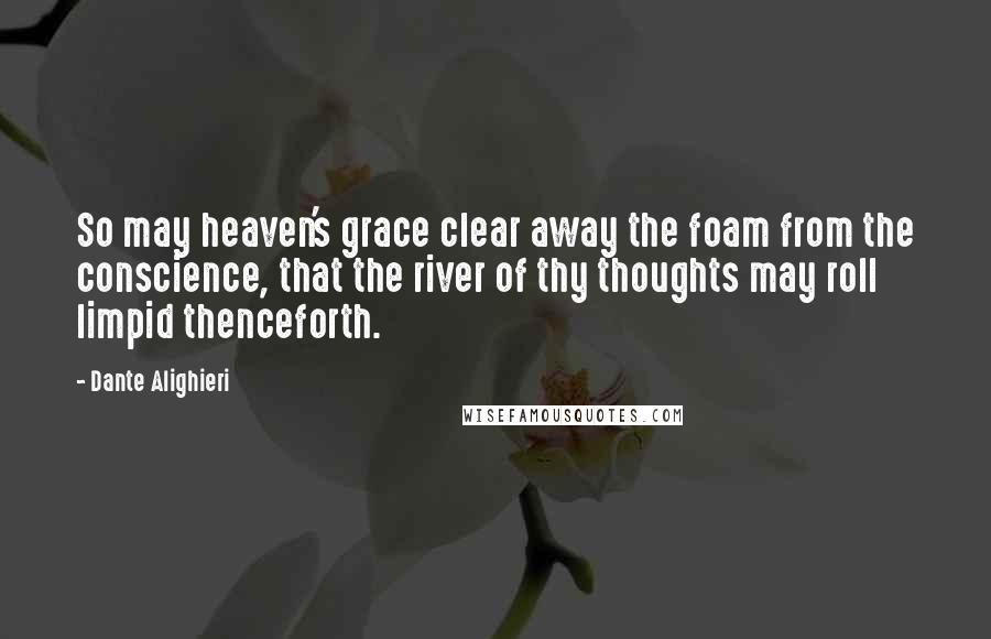 Dante Alighieri Quotes: So may heaven's grace clear away the foam from the conscience, that the river of thy thoughts may roll limpid thenceforth.