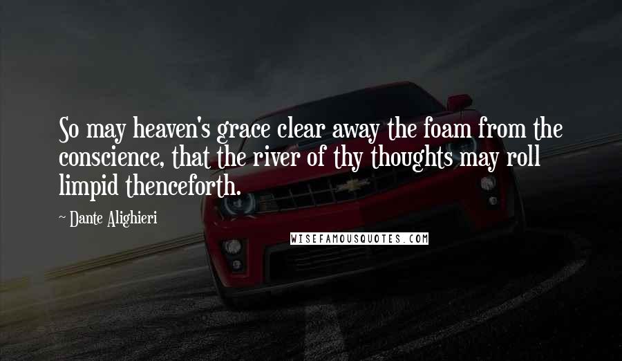 Dante Alighieri Quotes: So may heaven's grace clear away the foam from the conscience, that the river of thy thoughts may roll limpid thenceforth.