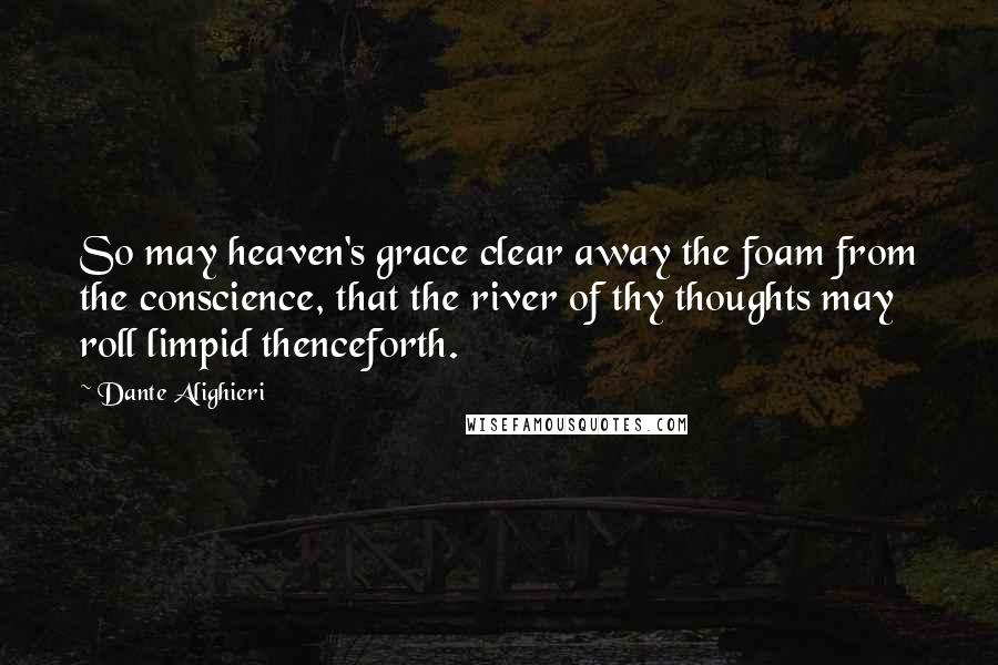 Dante Alighieri Quotes: So may heaven's grace clear away the foam from the conscience, that the river of thy thoughts may roll limpid thenceforth.