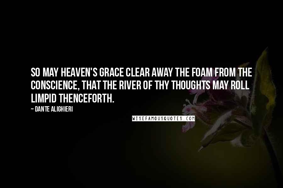 Dante Alighieri Quotes: So may heaven's grace clear away the foam from the conscience, that the river of thy thoughts may roll limpid thenceforth.