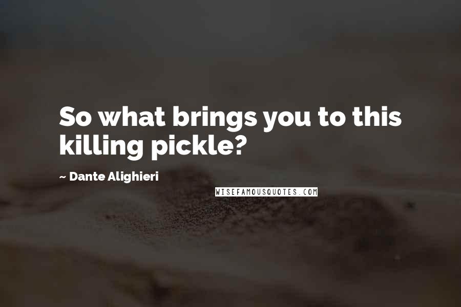 Dante Alighieri Quotes: So what brings you to this killing pickle?