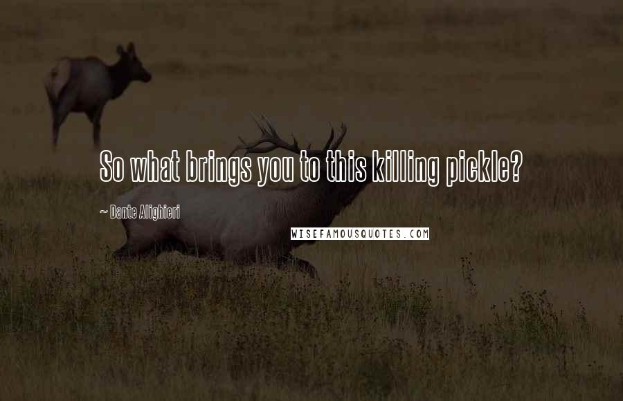 Dante Alighieri Quotes: So what brings you to this killing pickle?