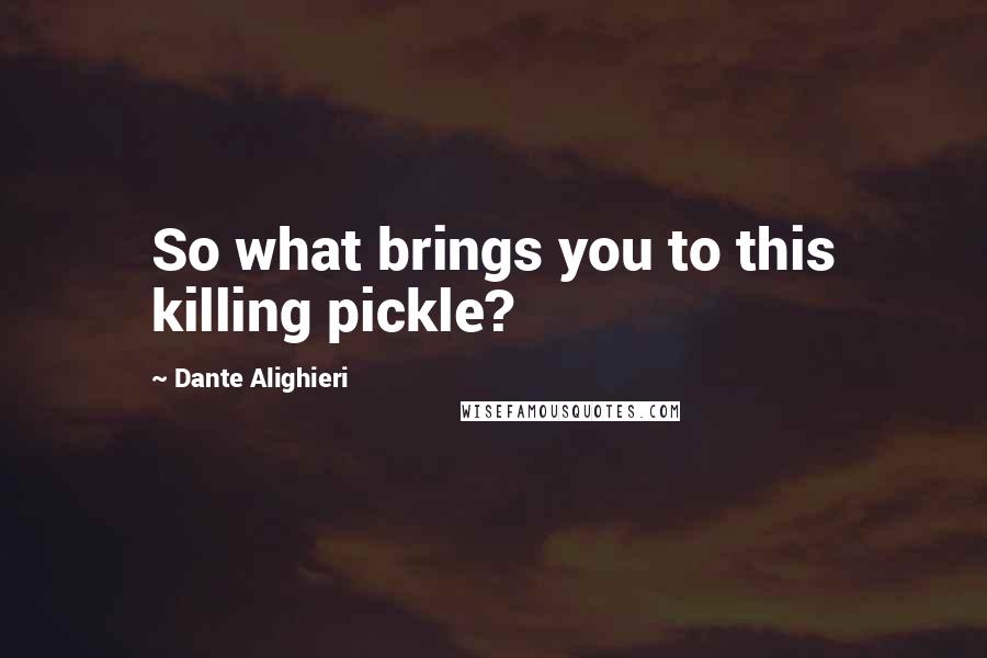 Dante Alighieri Quotes: So what brings you to this killing pickle?