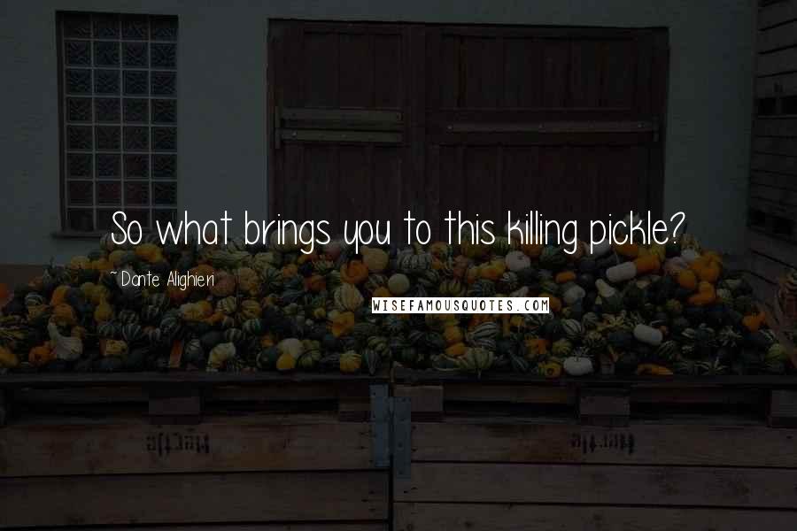 Dante Alighieri Quotes: So what brings you to this killing pickle?