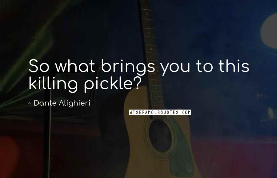 Dante Alighieri Quotes: So what brings you to this killing pickle?