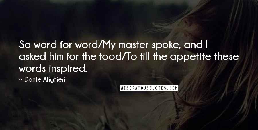 Dante Alighieri Quotes: So word for word/My master spoke, and I asked him for the food/To fill the appetite these words inspired.