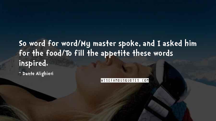 Dante Alighieri Quotes: So word for word/My master spoke, and I asked him for the food/To fill the appetite these words inspired.