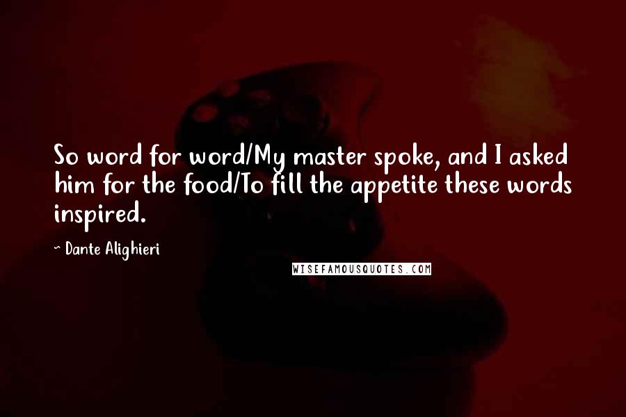 Dante Alighieri Quotes: So word for word/My master spoke, and I asked him for the food/To fill the appetite these words inspired.