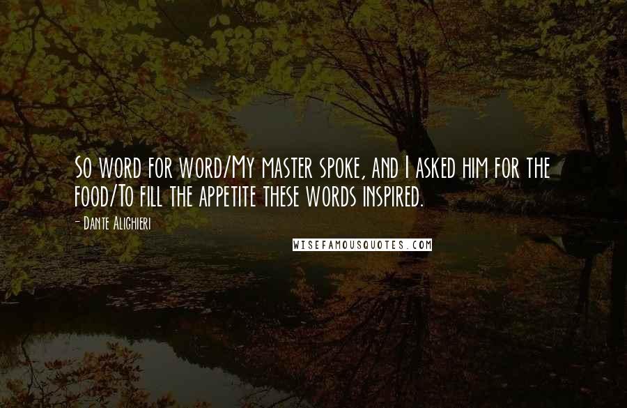 Dante Alighieri Quotes: So word for word/My master spoke, and I asked him for the food/To fill the appetite these words inspired.