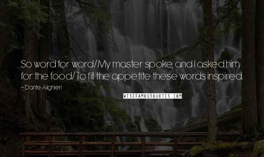 Dante Alighieri Quotes: So word for word/My master spoke, and I asked him for the food/To fill the appetite these words inspired.