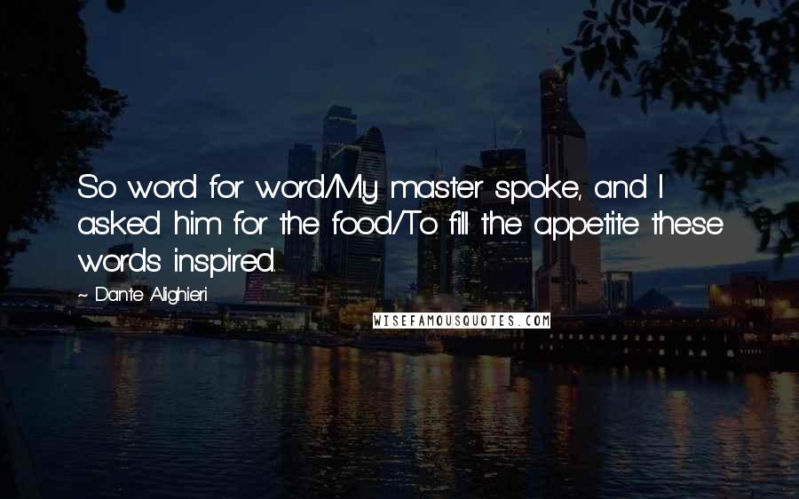 Dante Alighieri Quotes: So word for word/My master spoke, and I asked him for the food/To fill the appetite these words inspired.