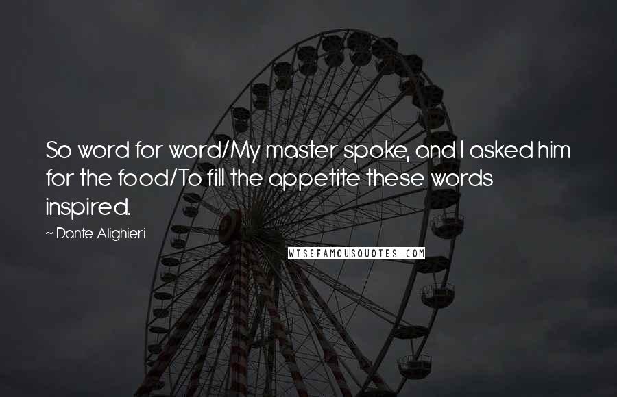 Dante Alighieri Quotes: So word for word/My master spoke, and I asked him for the food/To fill the appetite these words inspired.