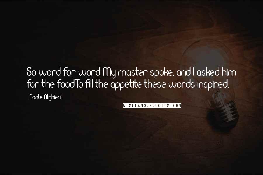 Dante Alighieri Quotes: So word for word/My master spoke, and I asked him for the food/To fill the appetite these words inspired.