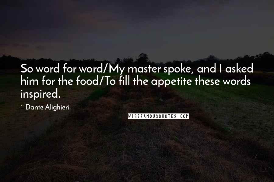 Dante Alighieri Quotes: So word for word/My master spoke, and I asked him for the food/To fill the appetite these words inspired.