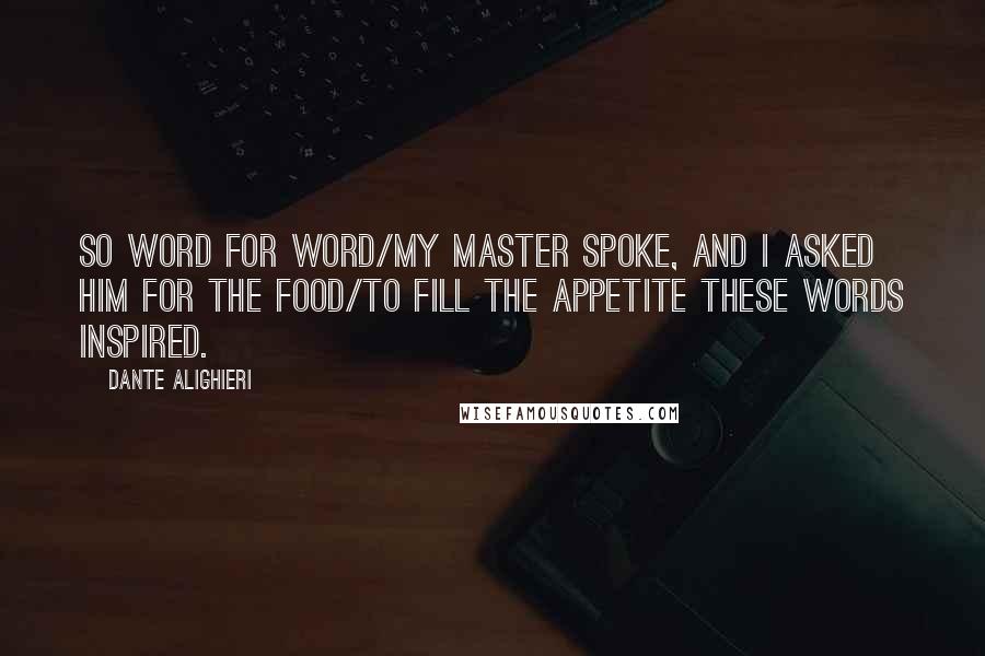 Dante Alighieri Quotes: So word for word/My master spoke, and I asked him for the food/To fill the appetite these words inspired.