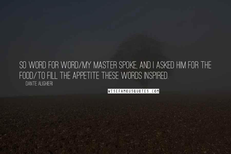 Dante Alighieri Quotes: So word for word/My master spoke, and I asked him for the food/To fill the appetite these words inspired.