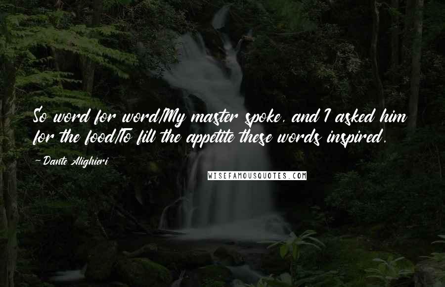 Dante Alighieri Quotes: So word for word/My master spoke, and I asked him for the food/To fill the appetite these words inspired.