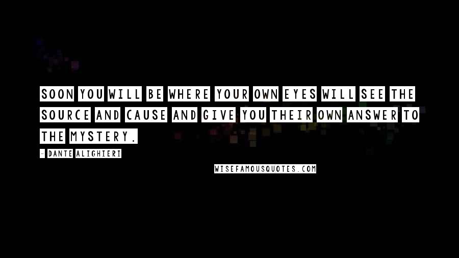 Dante Alighieri Quotes: Soon you will be where your own eyes will see the source and cause and give you their own answer to the mystery.