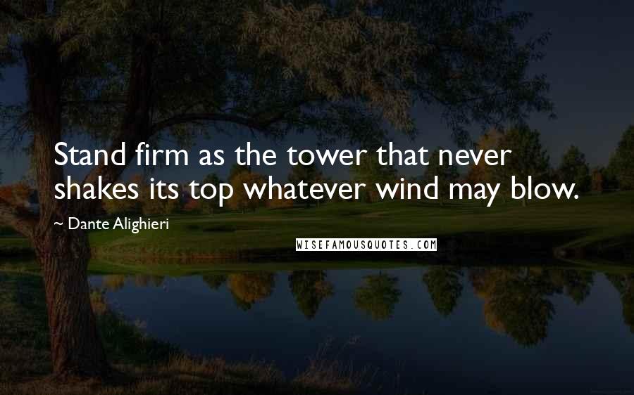 Dante Alighieri Quotes: Stand firm as the tower that never shakes its top whatever wind may blow.