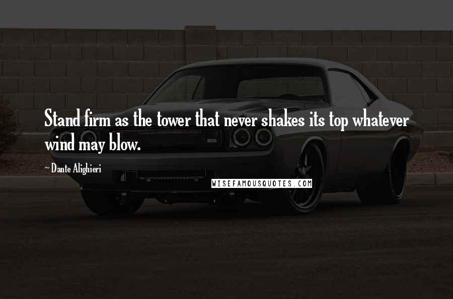 Dante Alighieri Quotes: Stand firm as the tower that never shakes its top whatever wind may blow.